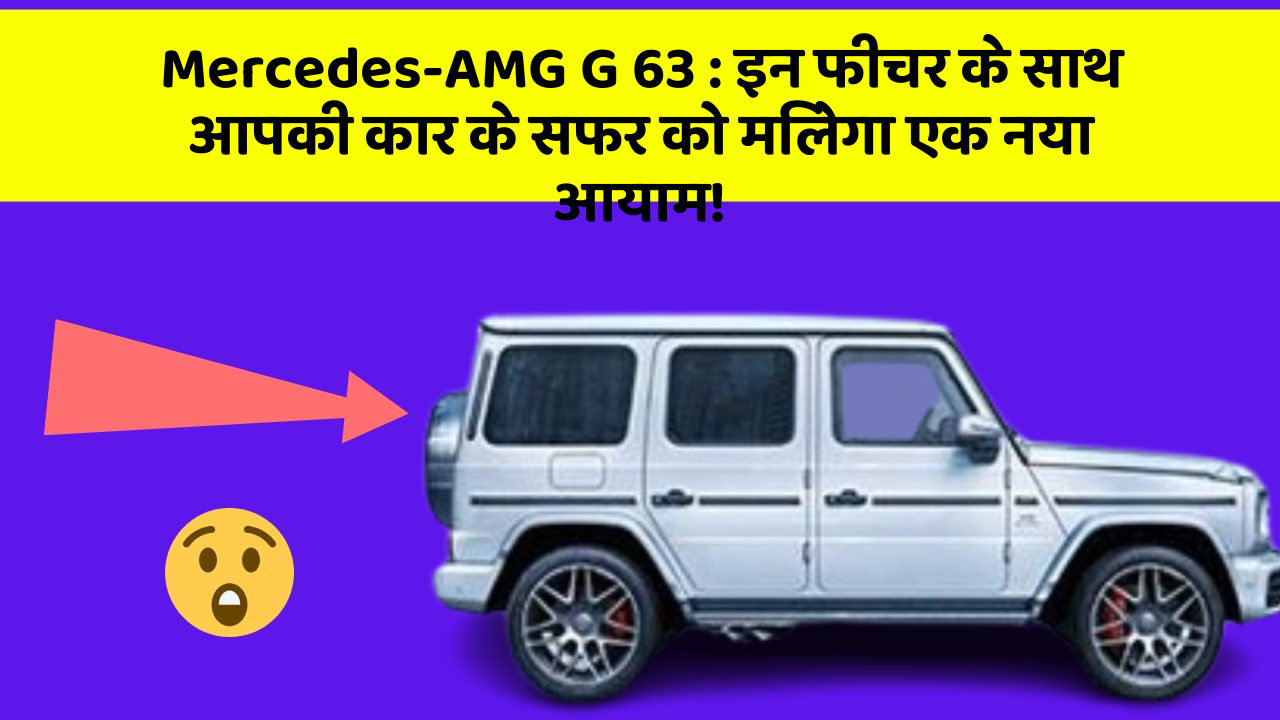 Mercedes-AMG G 63 : इन फीचर के साथ आपकी कार के सफर को मिलेगा एक नया आयाम!