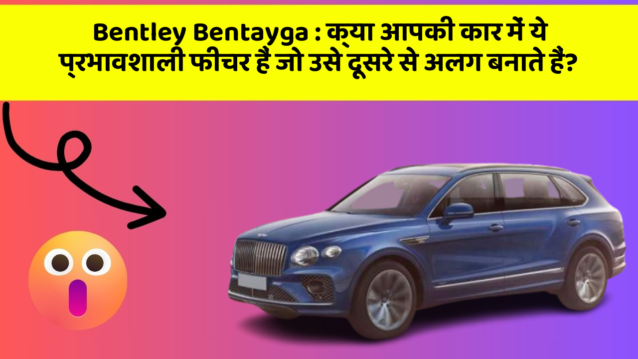 Bentley Bentayga: क्या आपकी कार में ये प्रभावशाली फीचर हैं जो उसे दूसरे से अलग बनाते हैं?