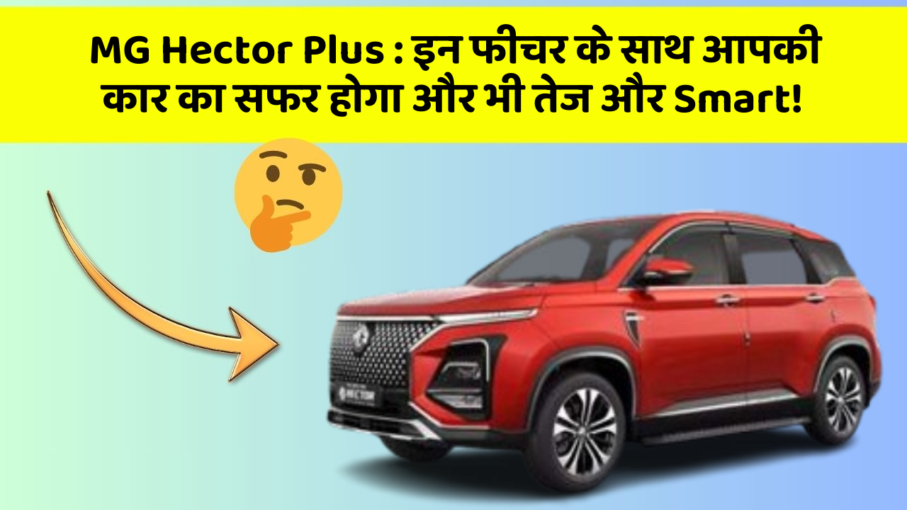 MG Hector Plus: इन फीचर के साथ आपकी कार का सफर होगा और भी तेज और Smart!
