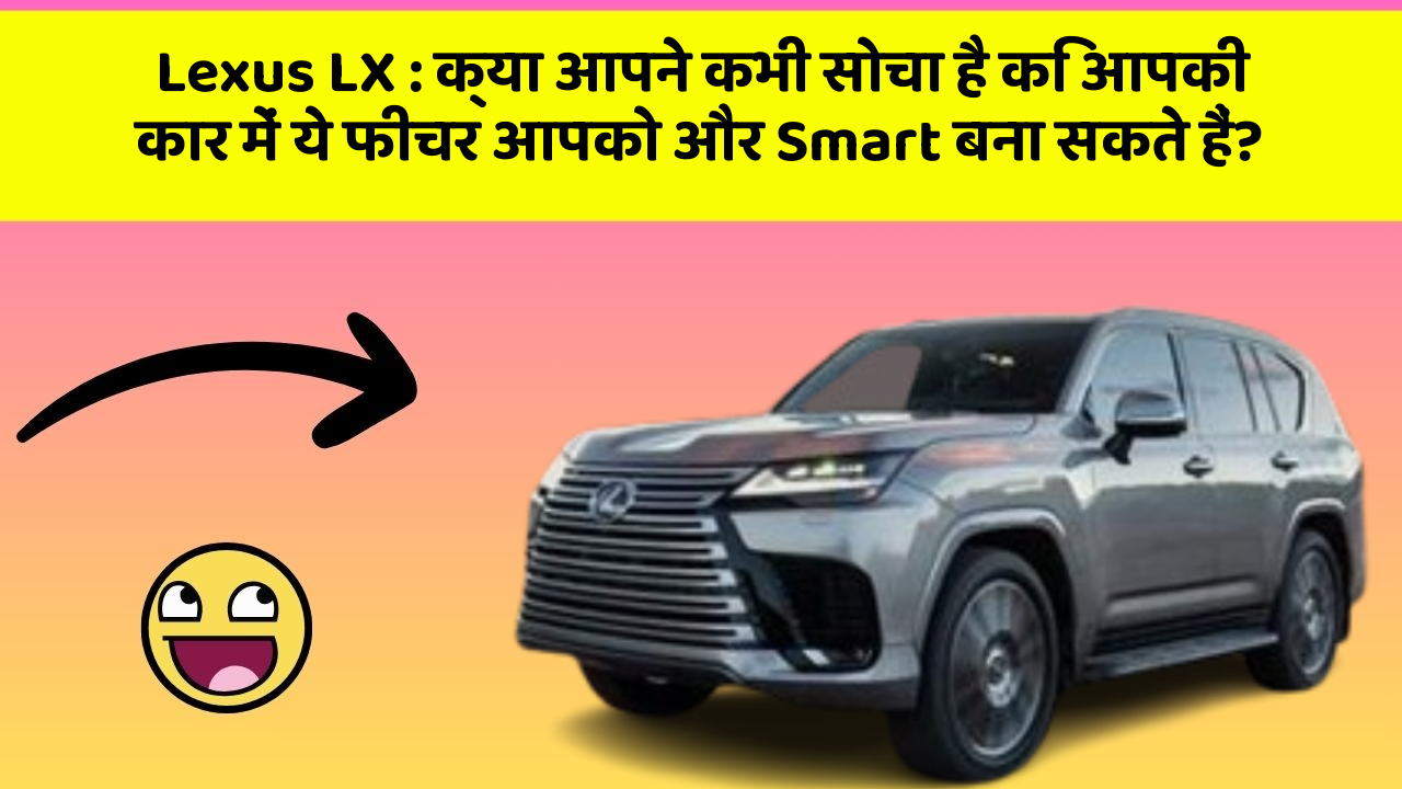 Lexus LX : क्या आपने कभी सोचा है कि आपकी कार में ये फीचर आपको और Smart बना सकते हैं?