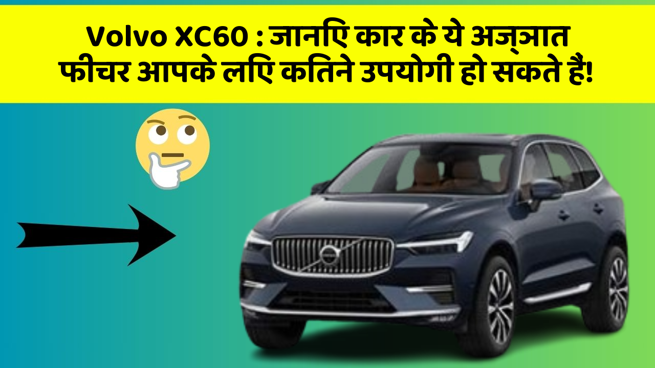 Volvo XC60: जानिए कार के ये अज्ञात फीचर आपके लिए कितने उपयोगी हो सकते हैं!