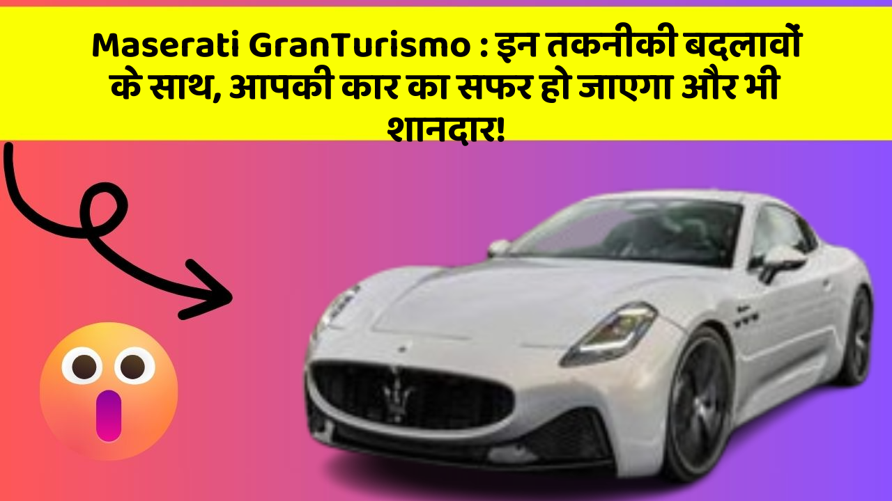 Maserati GranTurismo : इन तकनीकी बदलावों के साथ, आपकी कार का सफर हो जाएगा और भी शानदार!