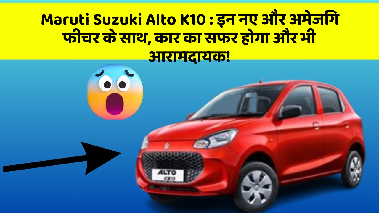 Maruti Suzuki Alto K10 : इन नए और अमेजिंग फीचर के साथ, कार का सफर होगा और भी आरामदायक!