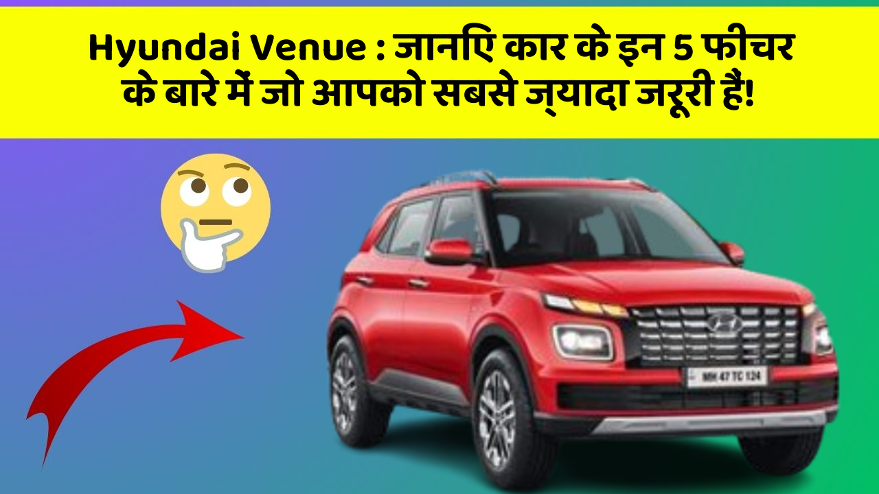 Hyundai Venue: जानिए कार के इन 5 फीचर के बारे में जो आपको सबसे ज्यादा जरूरी हैं!