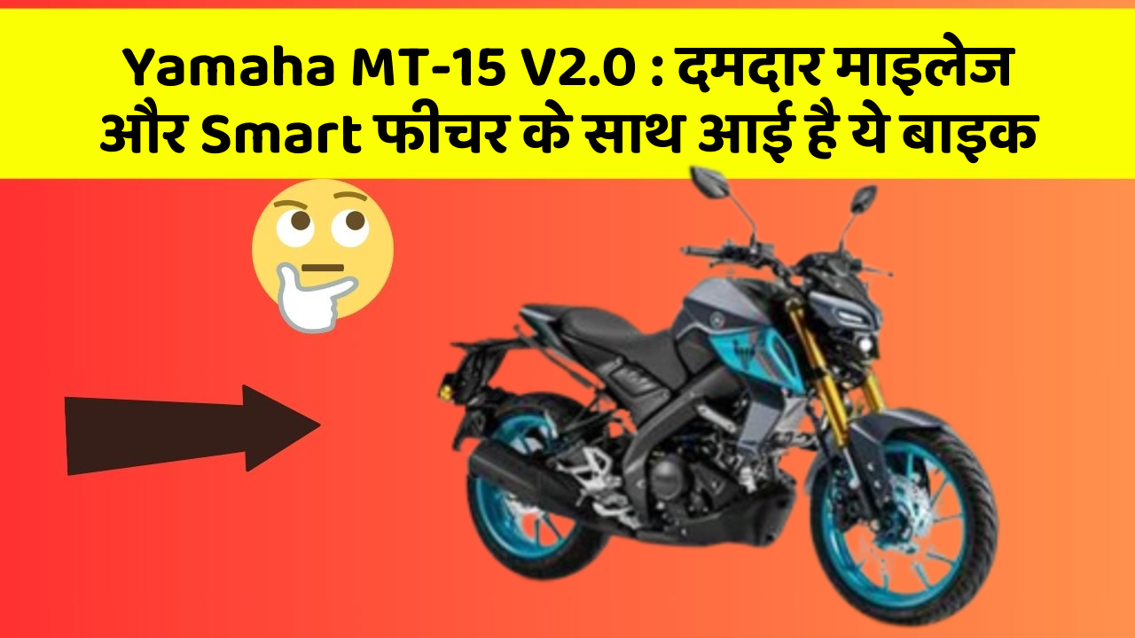 Yamaha MT-15 V2.0: दमदार माइलेज और Smart फीचर के साथ आई है ये बाइक