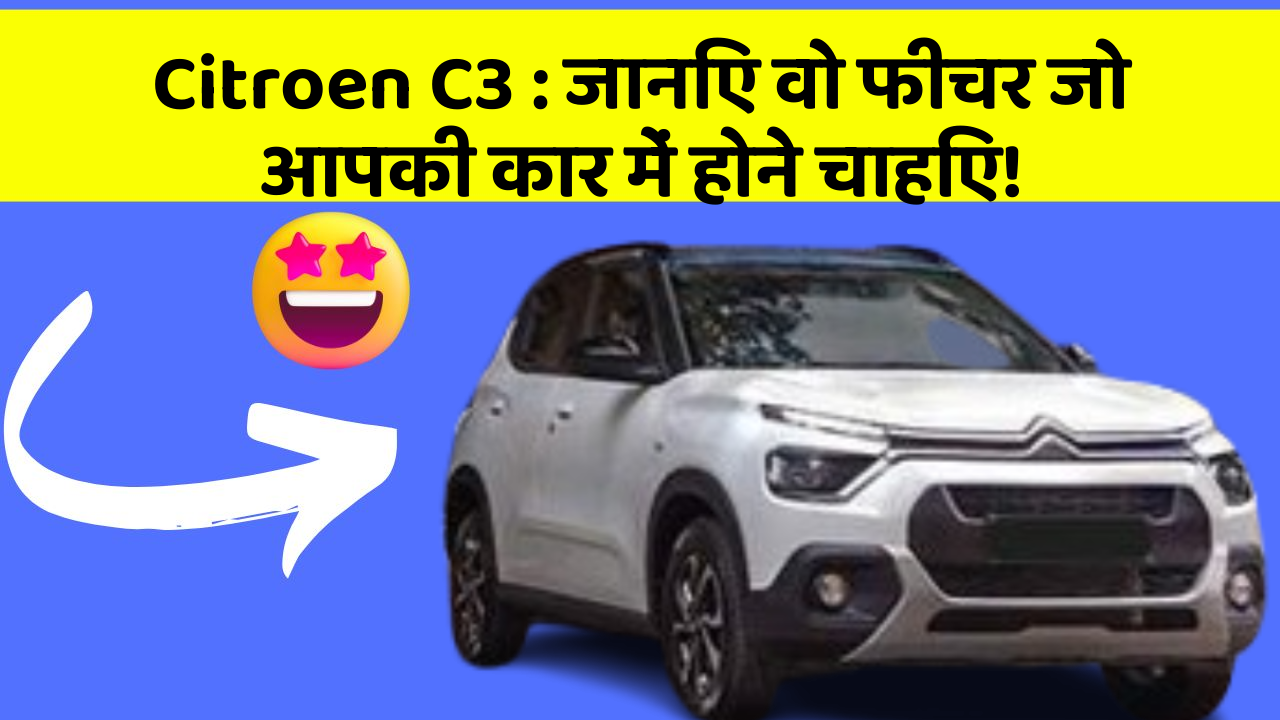 Citroen C3 : जानिए वो फीचर जो आपकी कार में होने चाहिए!