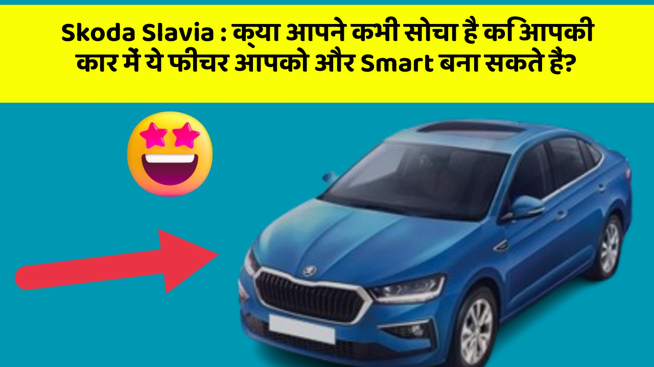 Skoda Slavia: क्या आपने कभी सोचा है कि आपकी कार में ये फीचर आपको और Smart बना सकते हैं?