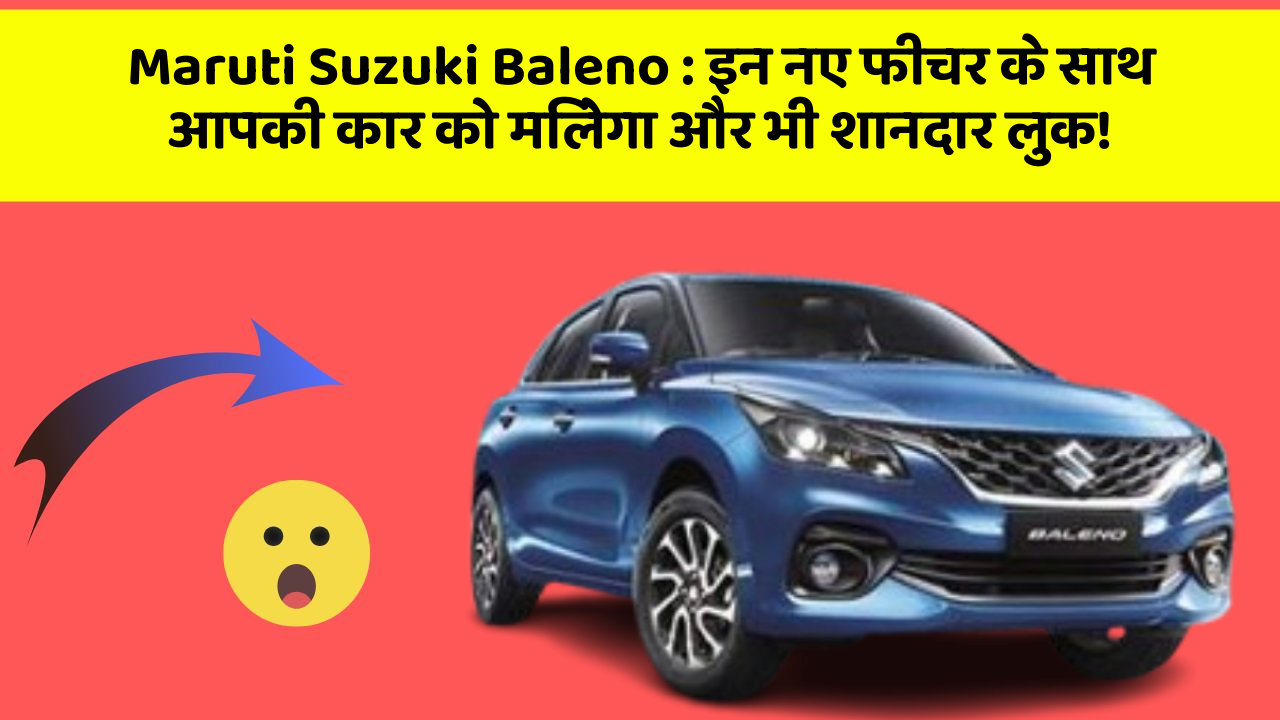 Maruti Suzuki Baleno: इन नए फीचर के साथ आपकी कार को मिलेगा और भी शानदार लुक!