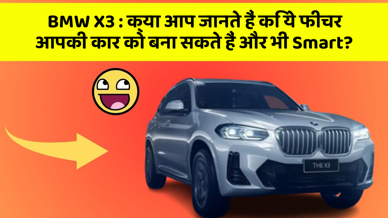 BMW X3: क्या आप जानते हैं कि ये फीचर आपकी कार को बना सकते हैं और भी Smart?