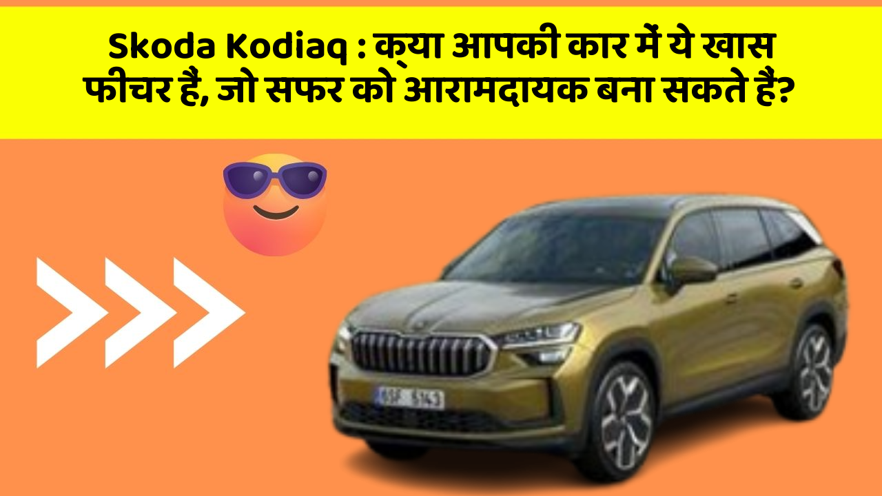Skoda Kodiaq : क्या आपकी कार में ये खास फीचर हैं, जो सफर को आरामदायक बना सकते हैं?