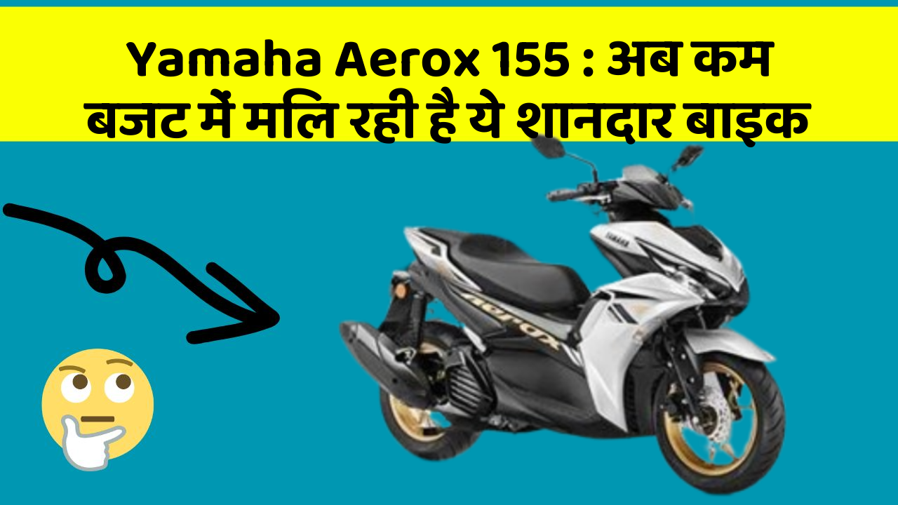 Yamaha Aerox 155: अब कम बजट में मिल रही है ये शानदार बाइक