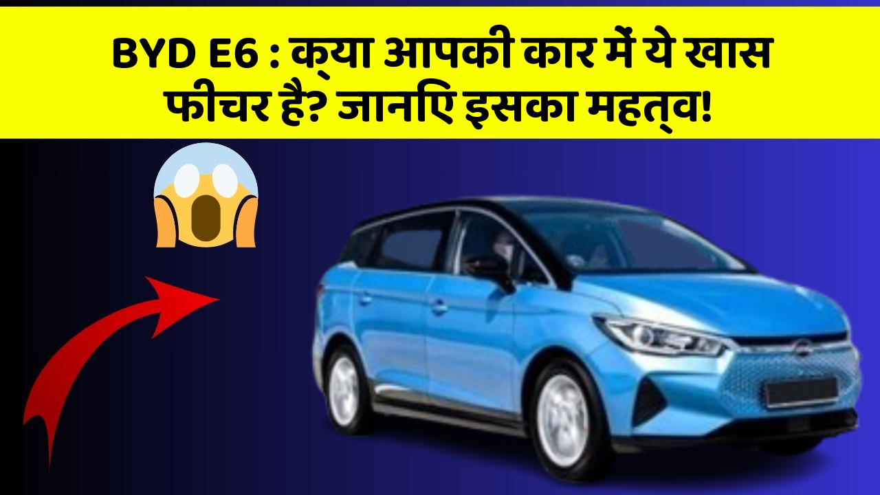 BYD E6: क्या आपकी कार में ये खास फीचर है? जानिए इसका महत्व!