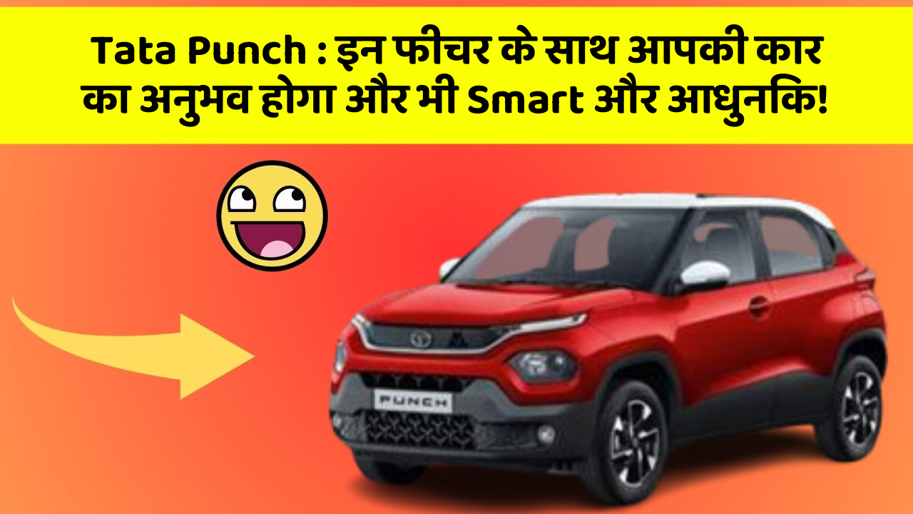 Tata Punch: इन फीचर के साथ आपकी कार का अनुभव होगा और भी Smart और आधुनिक!