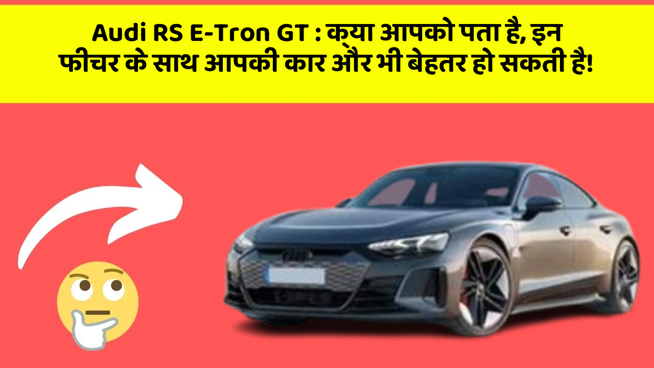 Audi RS E-Tron GT: क्या आपको पता है, इन फीचर के साथ आपकी कार और भी बेहतर हो सकती है!