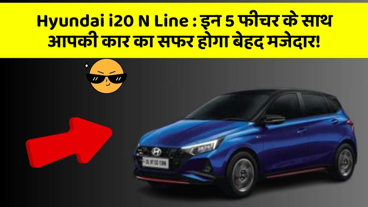 Hyundai i20 N Line : इन 5 फीचर के साथ आपकी कार का सफर होगा बेहद मजेदार!