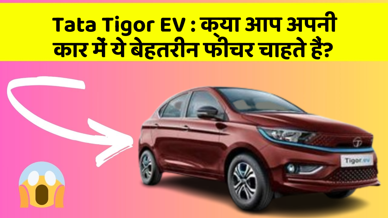 Tata Tigor EV: क्या आप अपनी कार में ये बेहतरीन फीचर चाहते हैं?