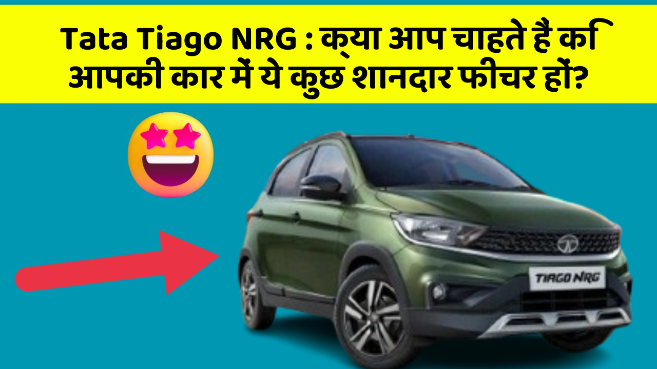 Tata Tiago NRG : क्या आप चाहते हैं कि आपकी कार में ये कुछ शानदार फीचर हों?