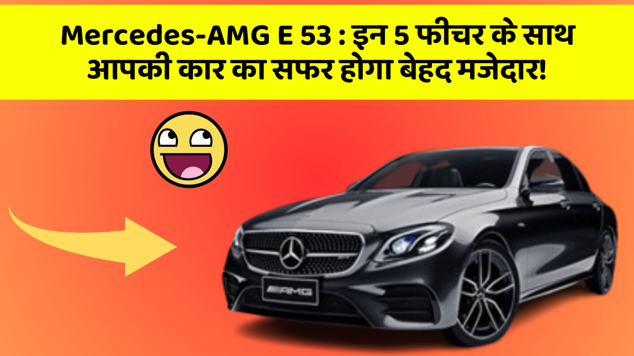 Mercedes-AMG E 53: इन 5 फीचर के साथ आपकी कार का सफर होगा बेहद मजेदार!