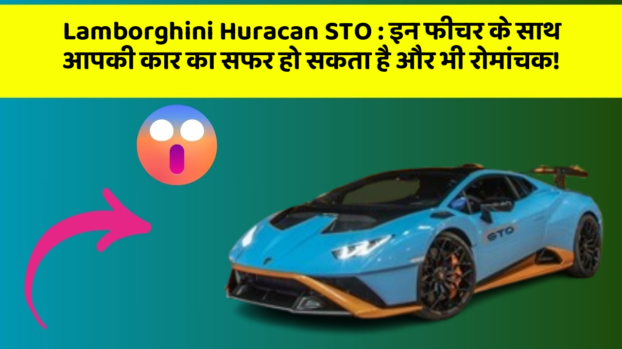 Lamborghini Huracan STO : इन फीचर के साथ आपकी कार का सफर हो सकता है और भी रोमांचक!