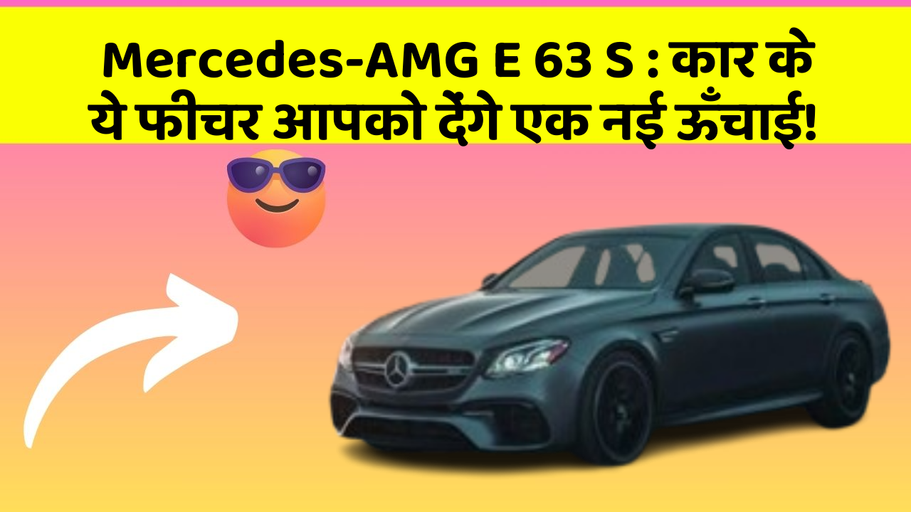 Mercedes-AMG E 63 S: कार के ये फीचर आपको देंगे एक नई ऊँचाई!