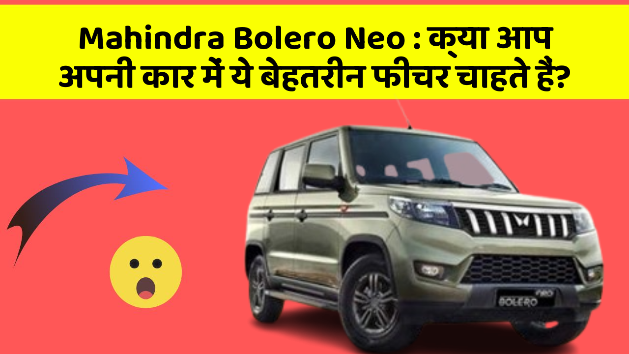 Mahindra Bolero Neo : क्या आप अपनी कार में ये बेहतरीन फीचर चाहते हैं?