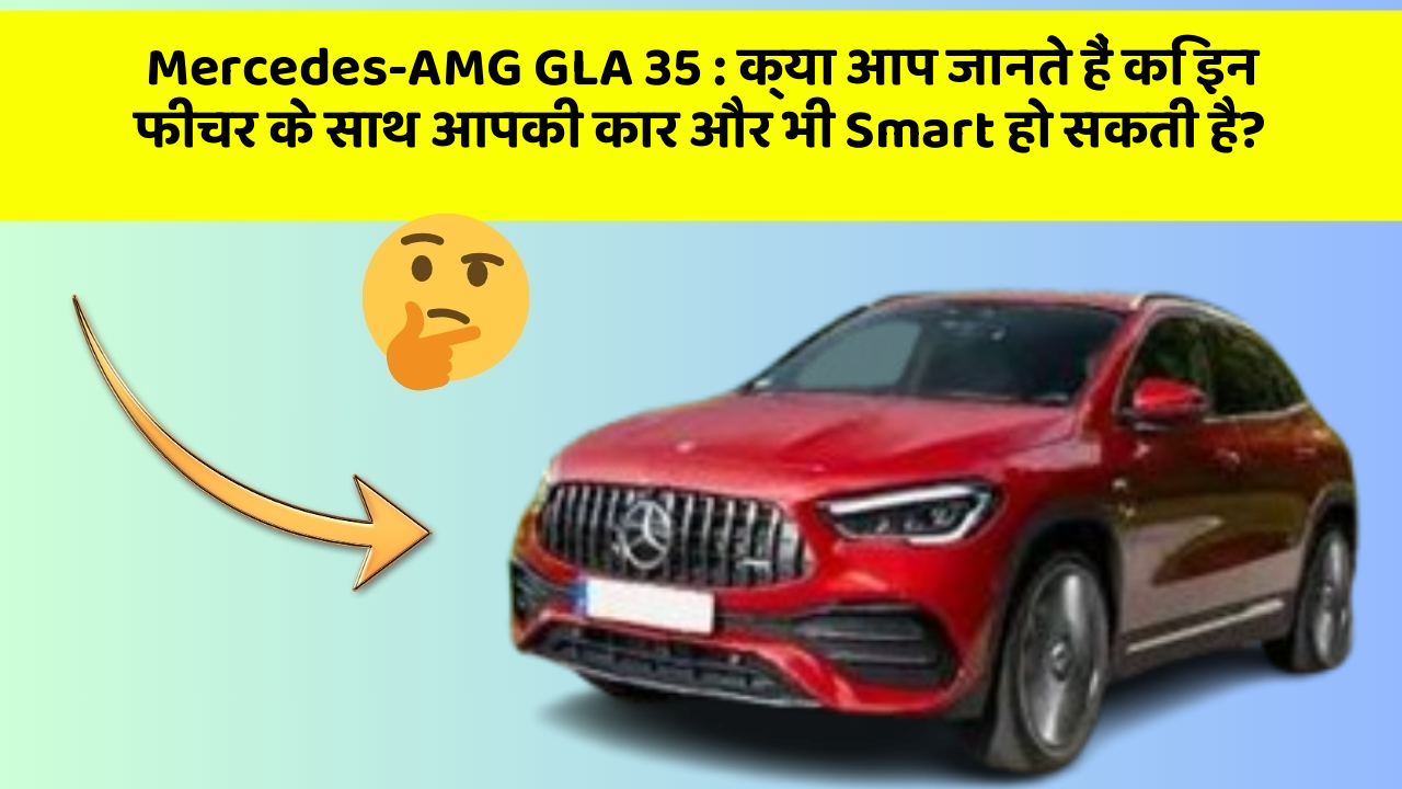 Mercedes-AMG GLA 35 : क्या आप जानते हैं कि इन फीचर के साथ आपकी कार और भी Smart हो सकती है?