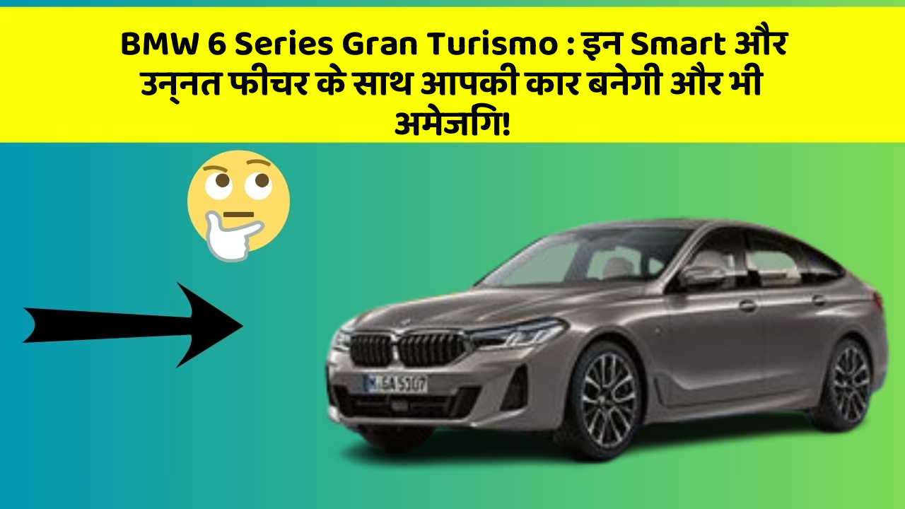 BMW 6 Series Gran Turismo : इन Smart और उन्नत फीचर के साथ आपकी कार बनेगी और भी अमेजिंग!