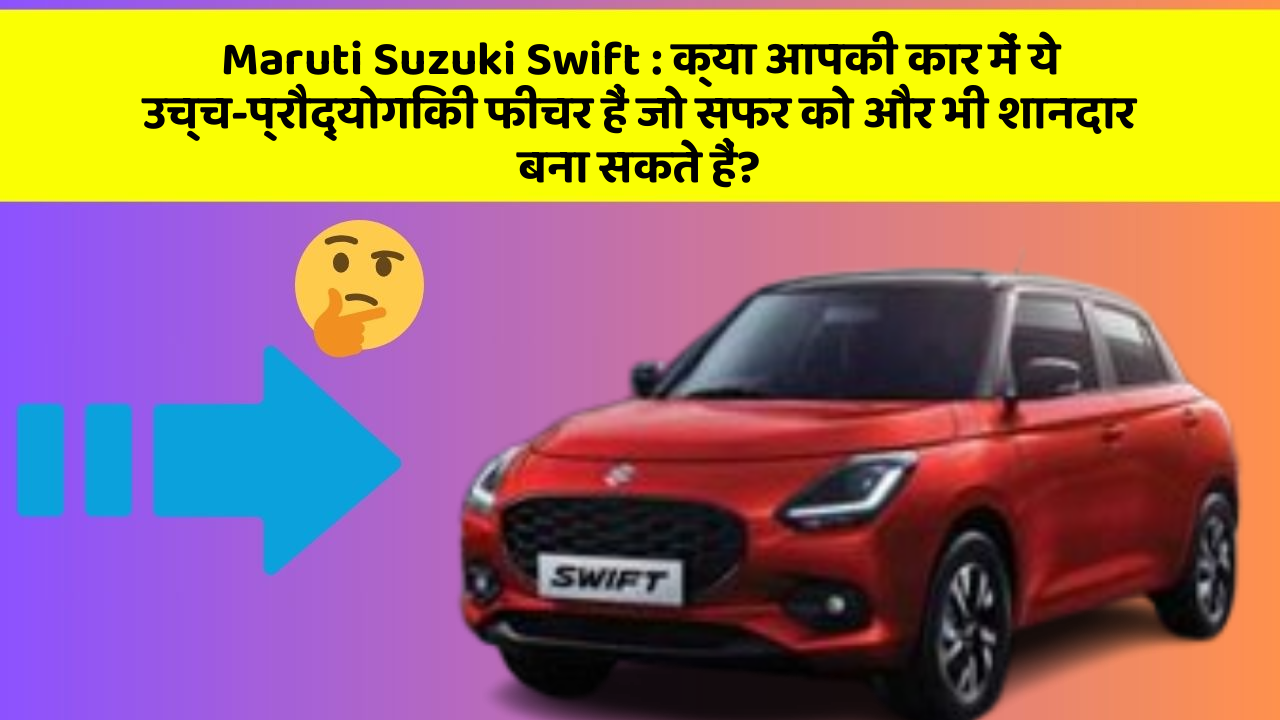 Maruti Suzuki Swift: क्या आपकी कार में ये उच्च-प्रौद्योगिकी फीचर हैं जो सफर को और भी शानदार बना सकते हैं?