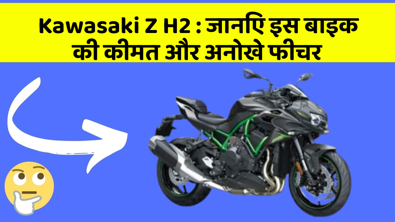 Kawasaki Z H2 : जानिए इस बाइक की कीमत और अनोखे फीचर