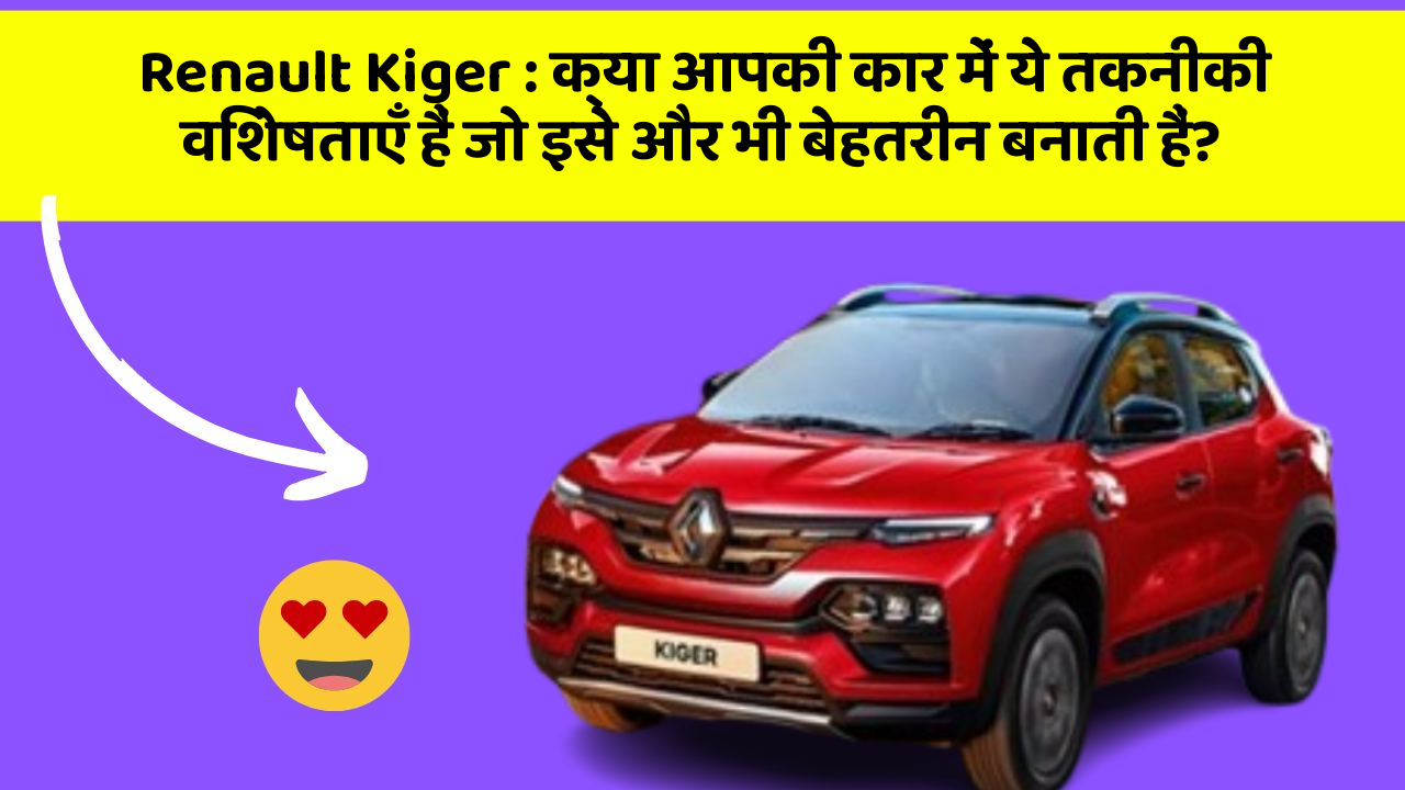 Renault Kiger: क्या आपकी कार में ये तकनीकी विशेषताएँ हैं जो इसे और भी बेहतरीन बनाती हैं?