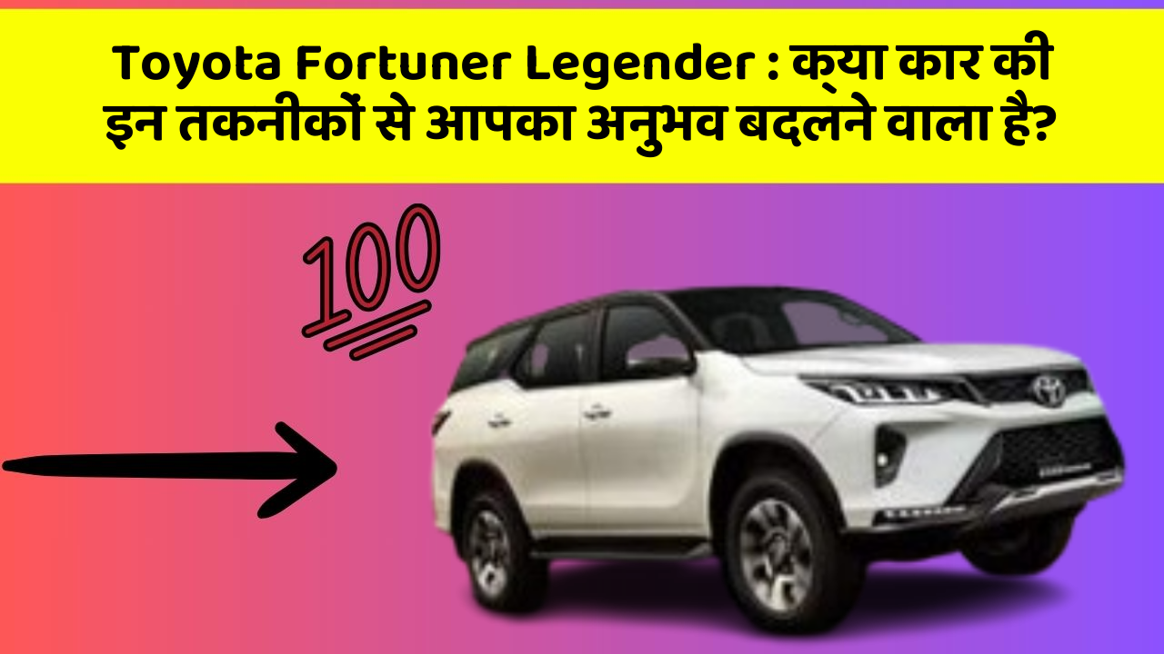 Toyota Fortuner Legender: क्या कार की इन तकनीकों से आपका अनुभव बदलने वाला है?