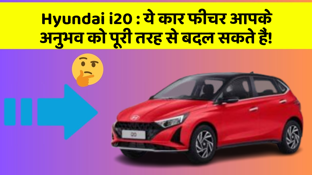 Hyundai i20 : ये कार फीचर आपके अनुभव को पूरी तरह से बदल सकते हैं!