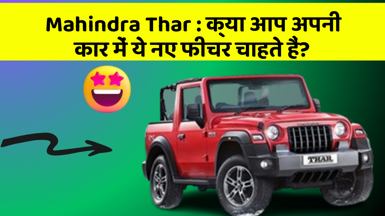 Mahindra Thar:क्या आप अपनी कार में ये नए फीचर चाहते हैं?