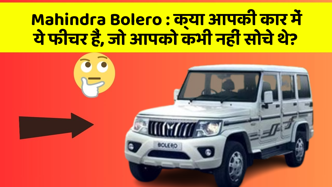 Mahindra Bolero: क्या आपकी कार में ये फीचर हैं, जो आपको कभी नहीं सोचे थे?