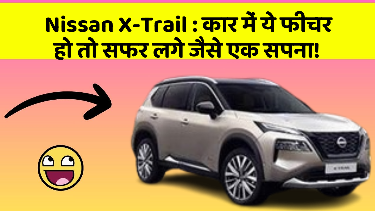 Nissan X-Trail : कार में ये फीचर हो तो सफर लगे जैसे एक सपना!