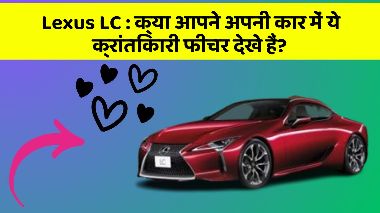 Lexus LC: क्या आपने अपनी कार में ये क्रांतिकारी फीचर देखे हैं?