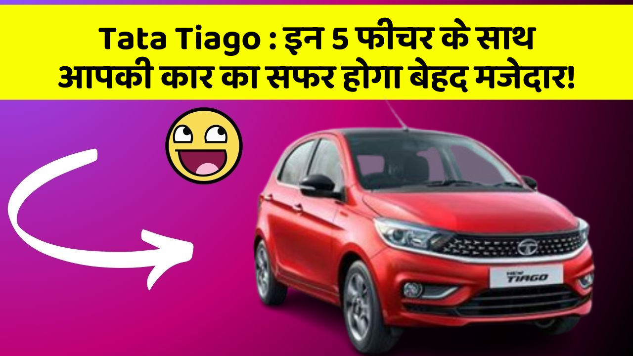 Tata Tiago: इन 5 फीचर के साथ आपकी कार का सफर होगा बेहद मजेदार!