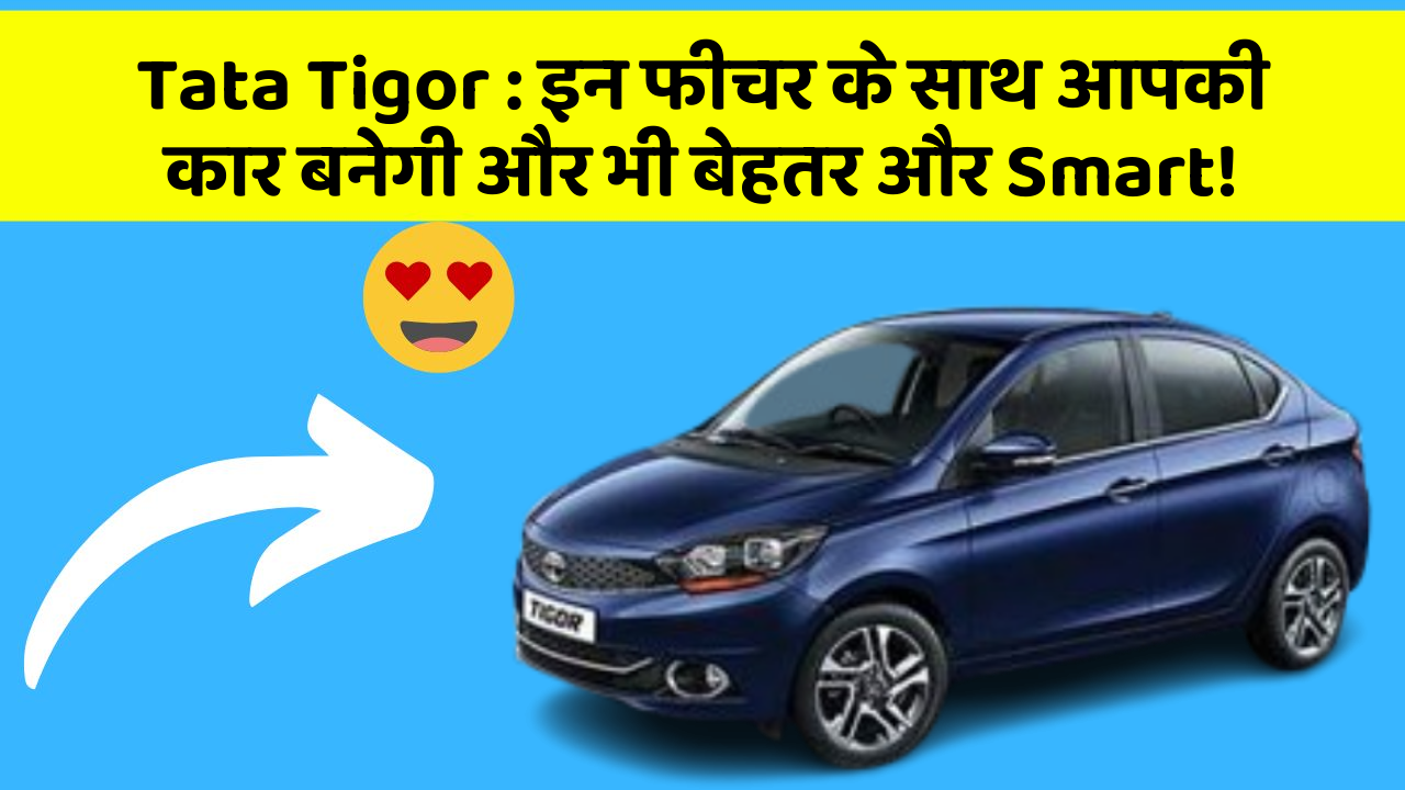 Tata Tigor: इन फीचर के साथ आपकी कार बनेगी और भी बेहतर और Smart!