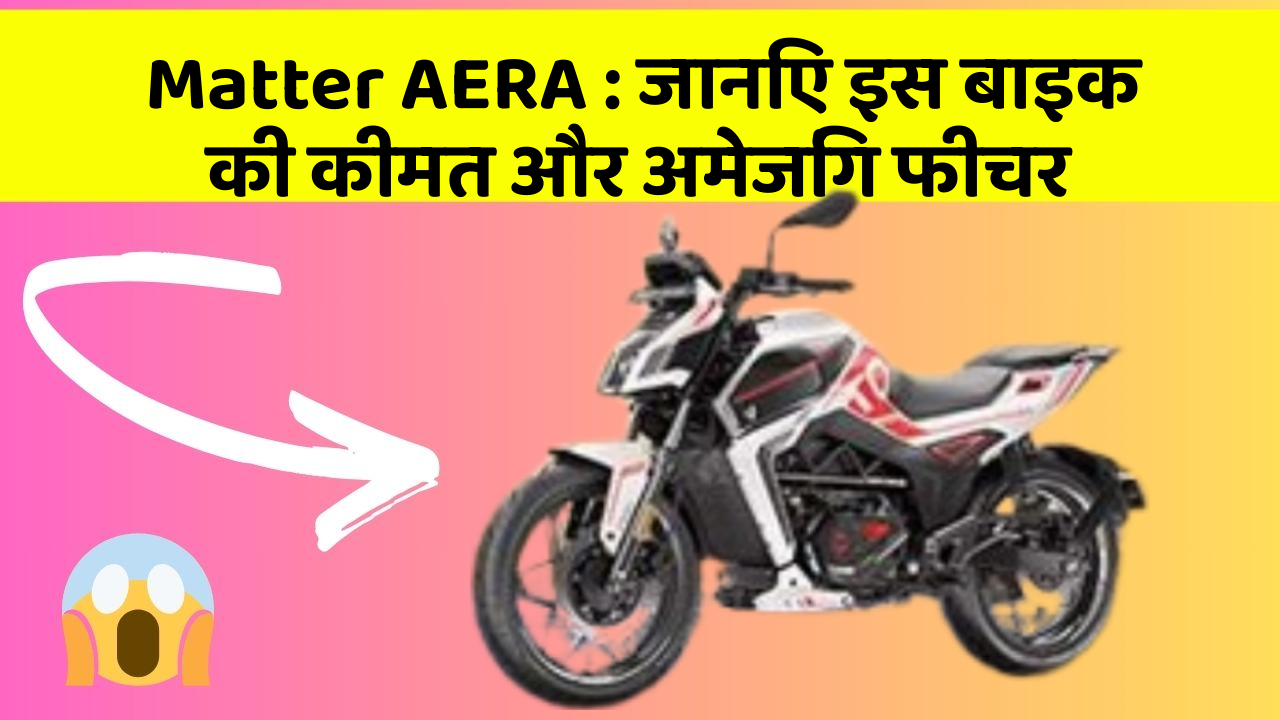 Matter AERA : जानिए इस बाइक की कीमत और अमेजिंग फीचर