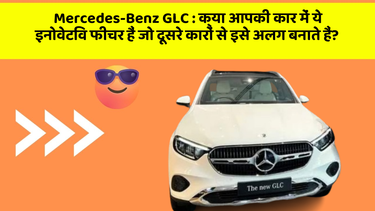Mercedes-Benz GLC:क्या आपकी कार में ये इनोवेटिव फीचर हैं जो दूसरे कारों से इसे अलग बनाते हैं?