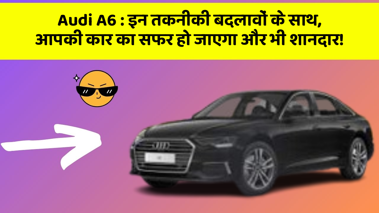 Audi A6 : इन तकनीकी बदलावों के साथ, आपकी कार का सफर हो जाएगा और भी शानदार!