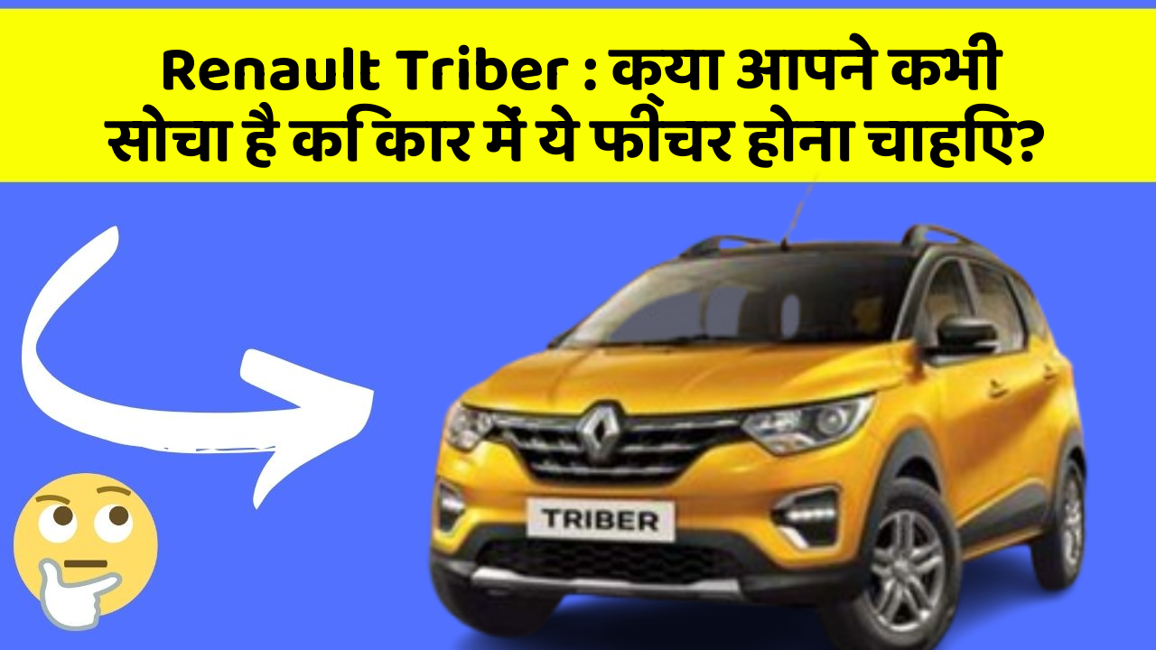 Renault Triber: क्या आपने कभी सोचा है कि कार में ये फीचर होना चाहिए?