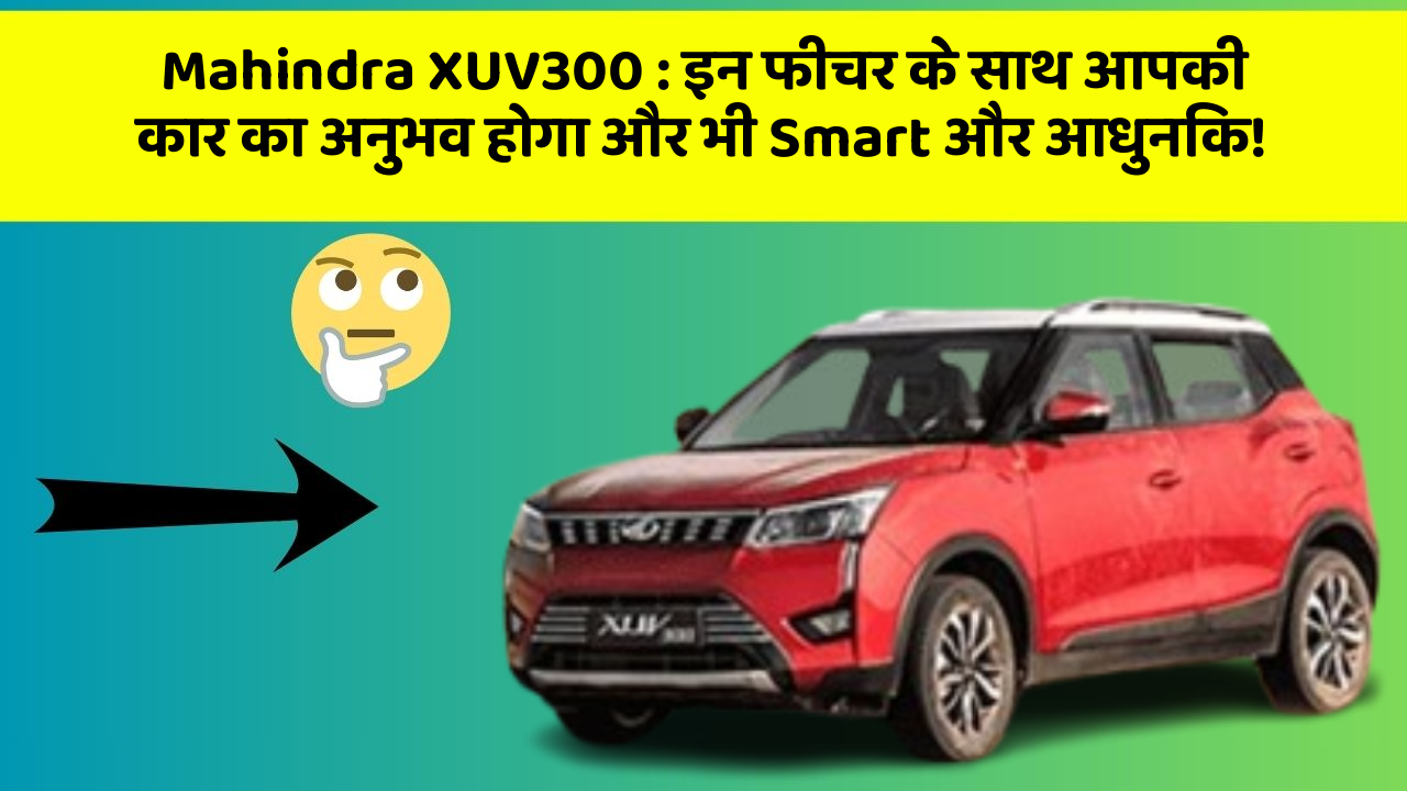 Mahindra XUV300: इन फीचर के साथ आपकी कार का अनुभव होगा और भी Smart और आधुनिक!