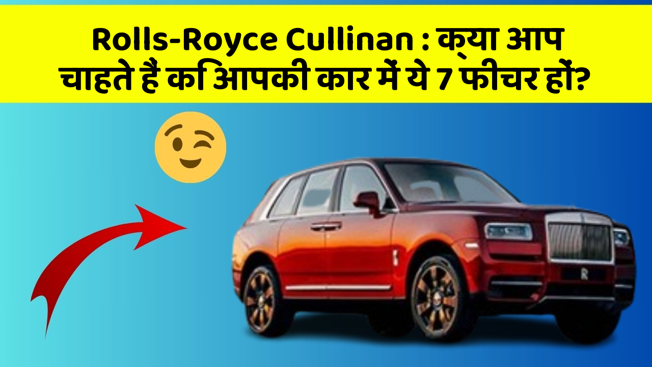 Rolls-Royce Cullinan: क्या आप चाहते हैं कि आपकी कार में ये 7 फीचर हों?