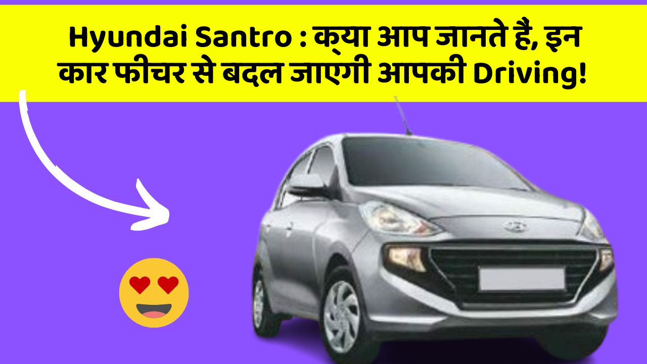 Hyundai Santro: क्या आप जानते हैं, इन कार फीचर से बदल जाएगी आपकी Driving!