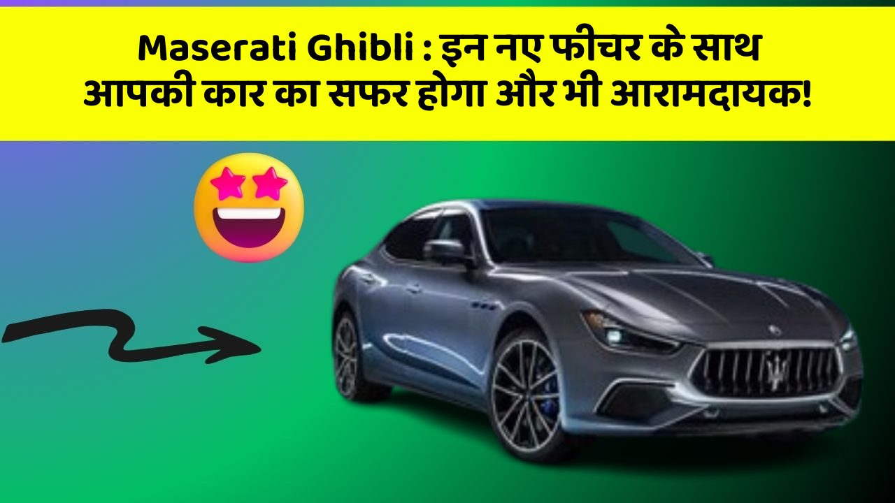 Maserati Ghibli : इन नए फीचर के साथ आपकी कार का सफर होगा और भी आरामदायक!