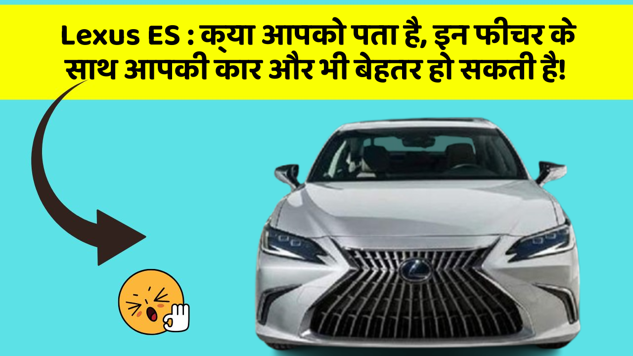 Lexus ES : क्या आपको पता है, इन फीचर के साथ आपकी कार और भी बेहतर हो सकती है!