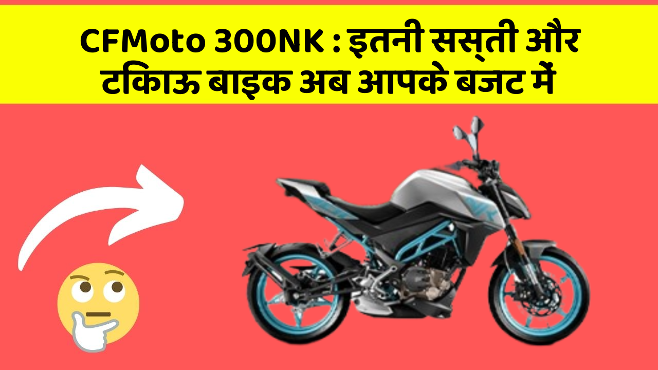 CFMoto 300NK : इतनी सस्ती और टिकाऊ बाइक अब आपके बजट में