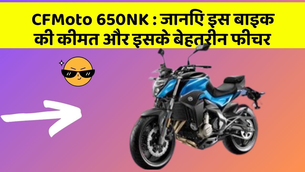 CFMoto 650NK: जानिए इस बाइक की कीमत और इसके बेहतरीन फीचर