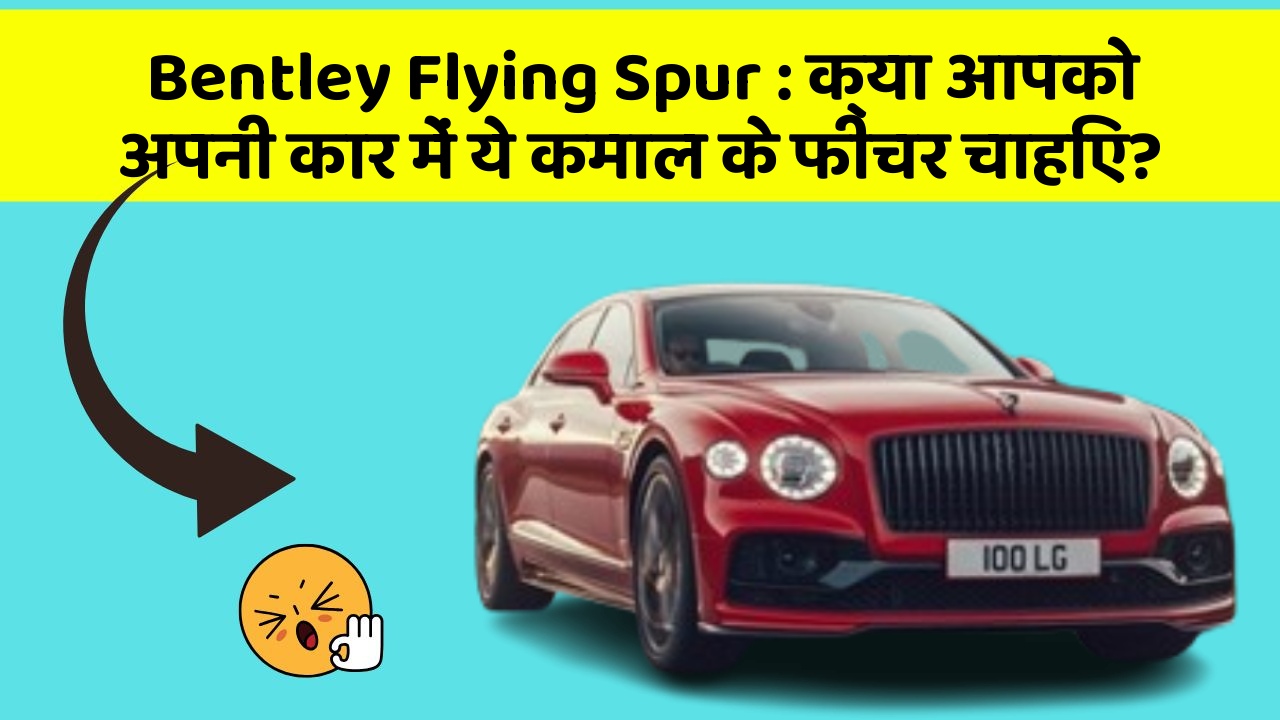 Bentley Flying Spur : क्या आपको अपनी कार में ये कमाल के फीचर चाहिए?